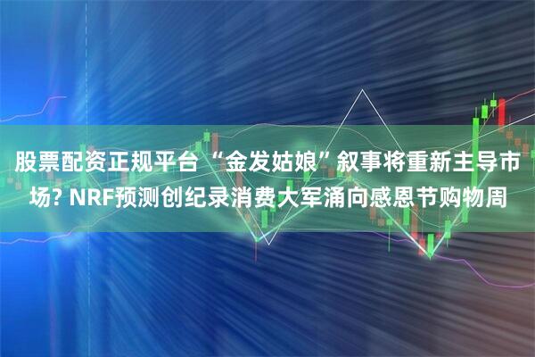 股票配资正规平台 “金发姑娘”叙事将重新主导市场? NRF预测创纪录消费大军涌向感恩节购物周