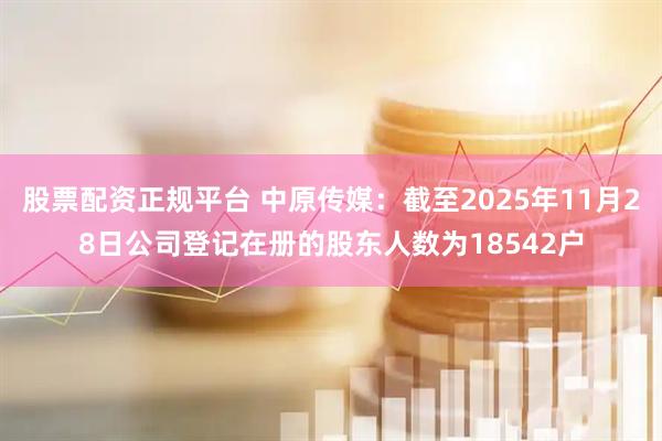 股票配资正规平台 中原传媒：截至2025年11月28日公司登记在册的股东人数为18542户
