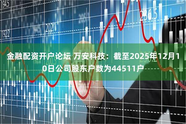 金融配资开户论坛 万安科技：截至2025年12月10日公司股东户数为44511户
