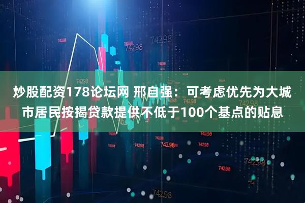 炒股配资178论坛网 邢自强：可考虑优先为大城市居民按揭贷款提供不低于100个基点的贴息