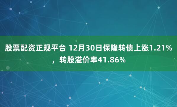 股票配资正规平台 12月30日保隆转债上涨1.21%，转股溢价率41.86%
