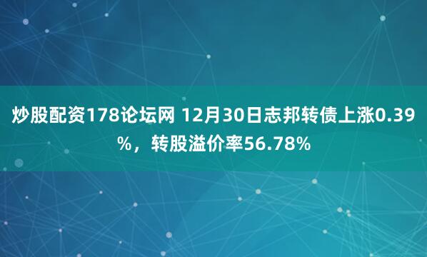 炒股配资178论坛网 12月30日志邦转债上涨0.39%，转股溢价率56.78%