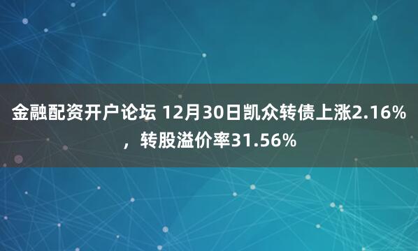 金融配资开户论坛 12月30日凯众转债上涨2.16%，转股溢价率31.56%