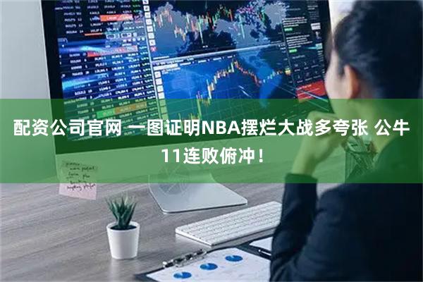 配资公司官网 一图证明NBA摆烂大战多夸张 公牛11连败俯冲！
