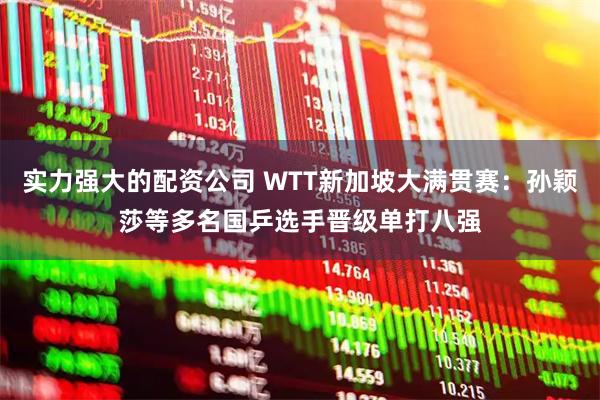 实力强大的配资公司 WTT新加坡大满贯赛：孙颖莎等多名国乒选手晋级单打八强